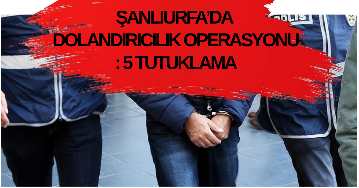 ŞANLIURFA’DA İŞ BULMA VAADİYLE DOLANDIRICILIK OPERASYONU: 5 TUTUKLAMA!