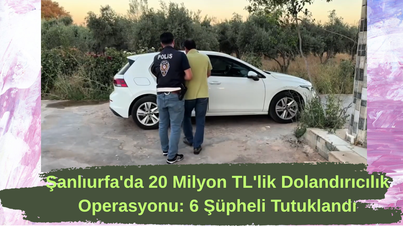 Şanlıurfa'da 20 Milyon TL'lik Dolandırıcılık Operasyonu: 6 Şüpheli Tutuklandı